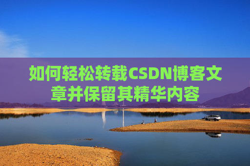 如何轻松转载CSDN博客文章并保留其精华内容